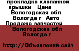 прокладка клапанной крышки › Цена ­ 500 - Вологодская обл., Вологда г. Авто » Продажа запчастей   . Вологодская обл.,Вологда г.